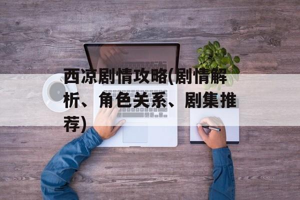 西凉剧情攻略(剧情解析、角色关系、剧集推荐)