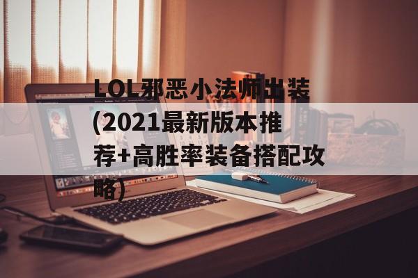 LOL邪恶小法师出装(2021最新版本推荐+高胜率装备搭配攻略)