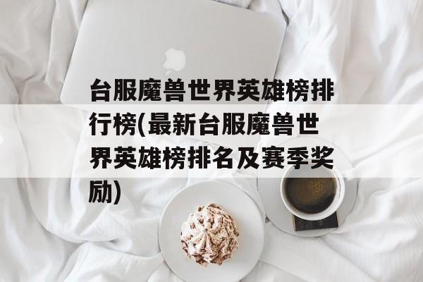 台服魔兽世界英雄榜排行榜(最新台服魔兽世界英雄榜排名及赛季奖励)