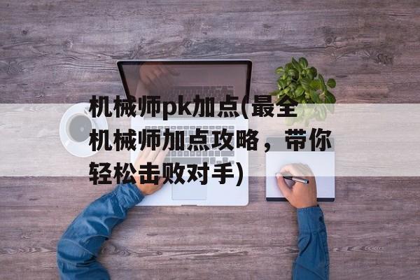 机械师pk加点(最全机械师加点攻略，带你轻松击败对手)