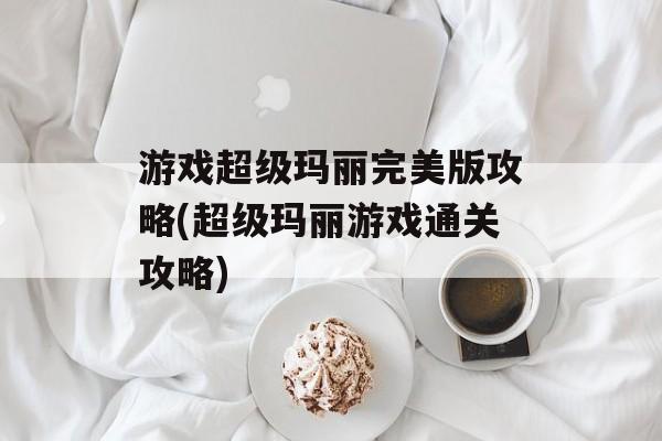 游戏超级玛丽完美版攻略(超级玛丽游戏通关攻略)