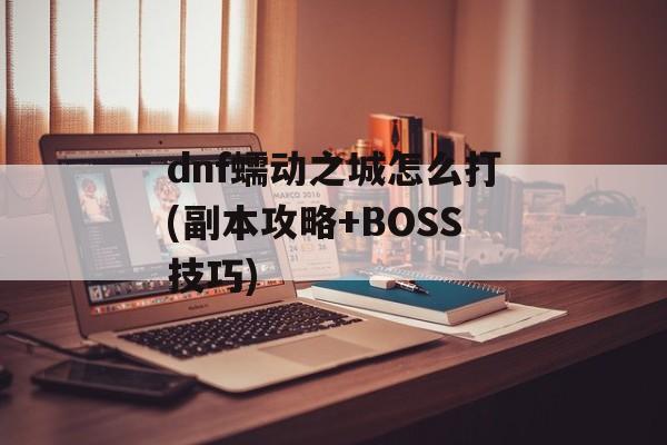 dnf蠕动之城怎么打(副本攻略+BOSS技巧)