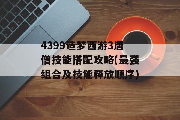 4399造梦西游3唐僧技能搭配攻略(最强组合及技能释放顺序)