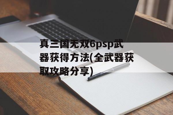 真三国无双6psp武器获得方法(全武器获取攻略分享)