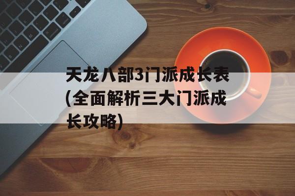 天龙八部3门派成长表(全面解析三大门派成长攻略)