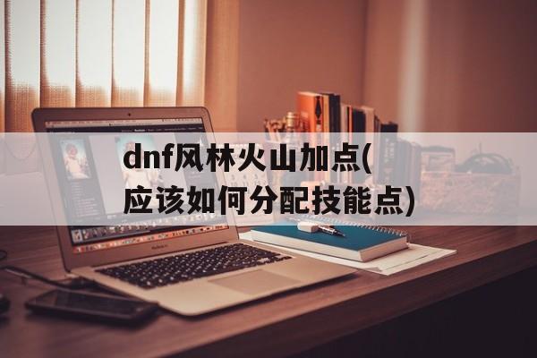 dnf风林火山加点(应该如何分配技能点)