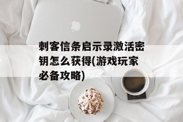 刺客信条启示录激活密钥怎么获得(游戏玩家必备攻略)