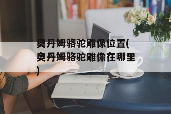 奥丹姆骆驼雕像位置(奥丹姆骆驼雕像在哪里)