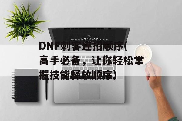 DNF刺客连招顺序(高手必备，让你轻松掌握技能释放顺序)