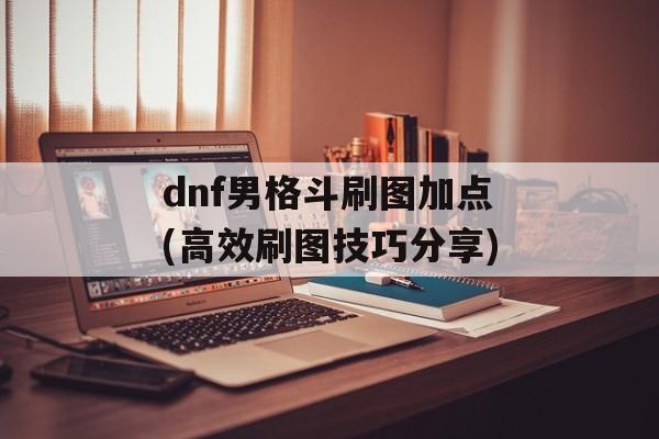 dnf男格斗刷图加点(高效刷图技巧分享)