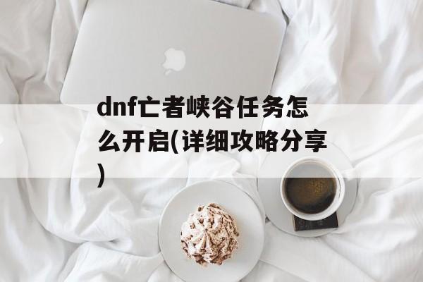 dnf亡者峡谷任务怎么开启(详细攻略分享)