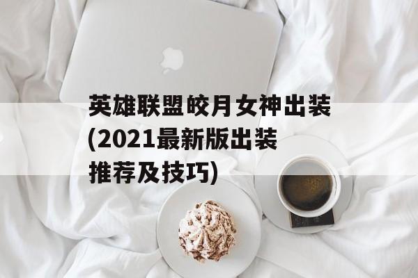 英雄联盟皎月女神出装(2021最新版出装推荐及技巧)