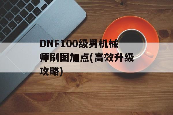 DNF100级男机械师刷图加点(高效升级攻略)