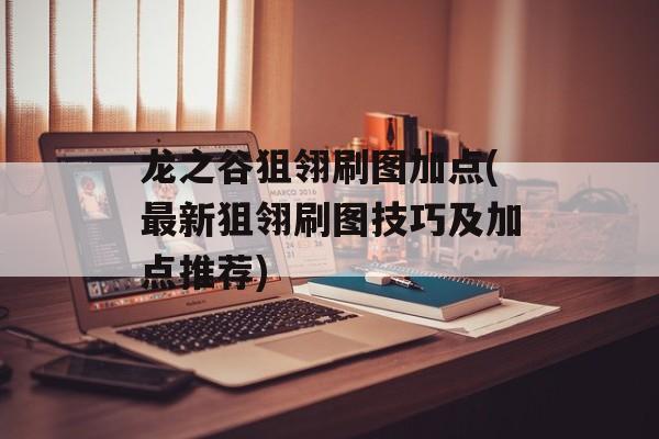 龙之谷狙翎刷图加点(最新狙翎刷图技巧及加点推荐)