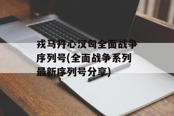 戎马丹心汉匈全面战争序列号(全面战争系列最新序列号分享)