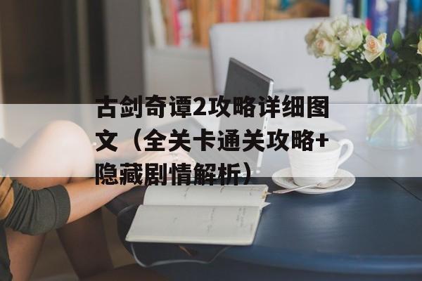 古剑奇谭2攻略详细图文（全关卡通关攻略+隐藏剧情解析）