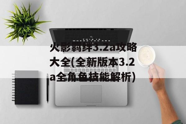 火影羁绊3.2a攻略大全(全新版本3.2a全角色技能解析)