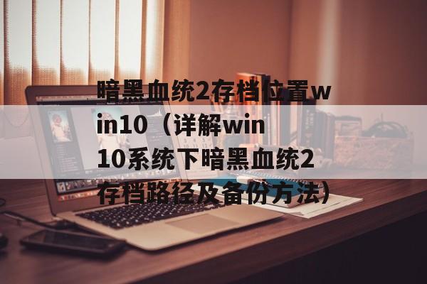 暗黑血统2存档位置win10（详解win10系统下暗黑血统2存档路径及备份方法）