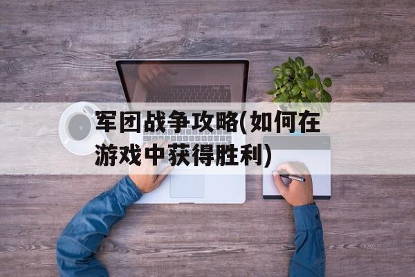 军团战争攻略(如何在游戏中获得胜利)