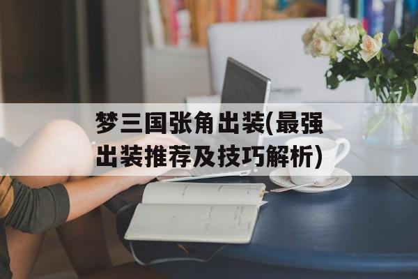梦三国张角出装(最强出装推荐及技巧解析)