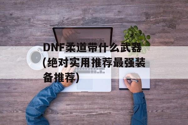 DNF柔道带什么武器(绝对实用推荐最强装备推荐)