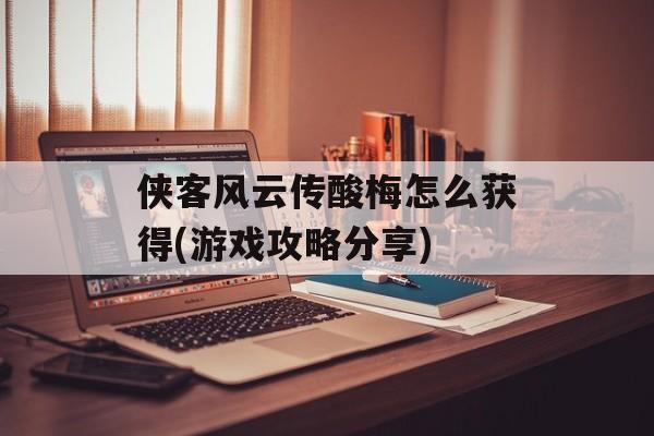 侠客风云传酸梅怎么获得(游戏攻略分享)