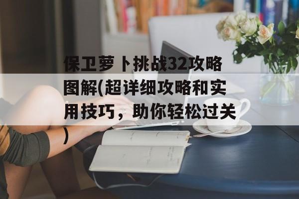 保卫萝卜挑战32攻略图解(超详细攻略和实用技巧，助你轻松过关)