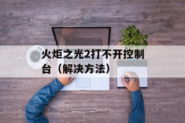 火炬之光2打不开控制台（解决方法）