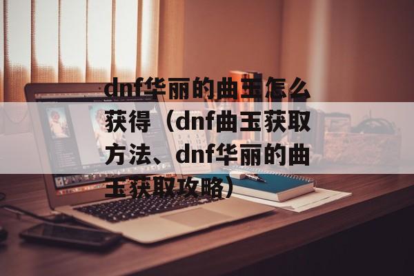 dnf华丽的曲玉怎么获得（dnf曲玉获取方法、dnf华丽的曲玉获取攻略）