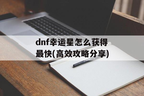 dnf幸运星怎么获得最快(高效攻略分享)