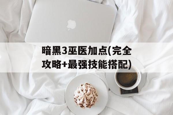 暗黑3巫医加点(完全攻略+最强技能搭配)