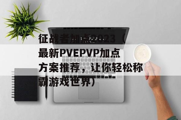 征战者加点2023（最新PVEPVP加点方案推荐，让你轻松称霸游戏世界）