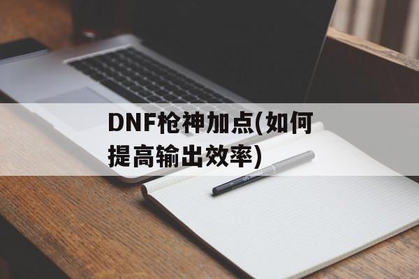 DNF枪神加点(如何提高输出效率)