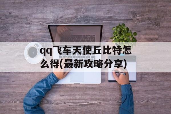 qq飞车天使丘比特怎么得(最新攻略分享)