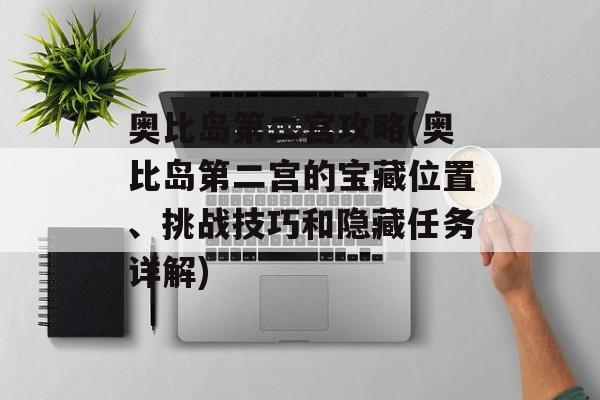 奥比岛第二宫攻略(奥比岛第二宫的宝藏位置、挑战技巧和隐藏任务详解)