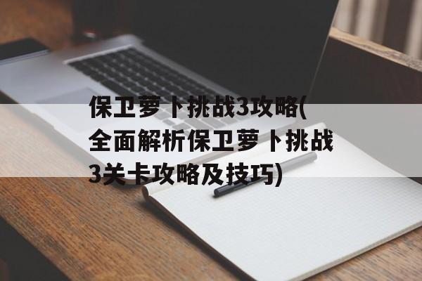 保卫萝卜挑战3攻略(全面解析保卫萝卜挑战3关卡攻略及技巧)