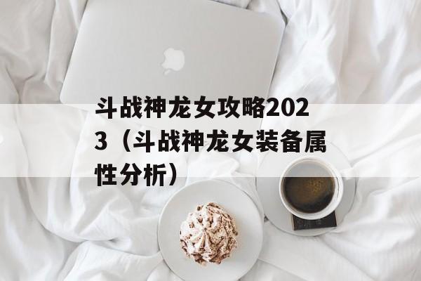 斗战神龙女攻略2023（斗战神龙女装备属性分析）