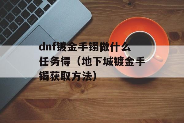 dnf镀金手镯做什么任务得（地下城镀金手镯获取方法）