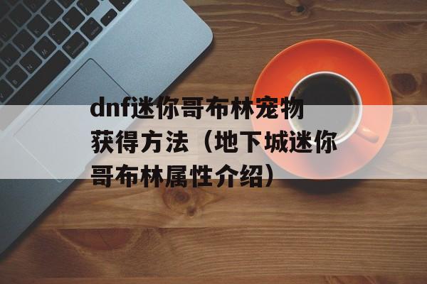 dnf迷你哥布林宠物获得方法（地下城迷你哥布林属性介绍）