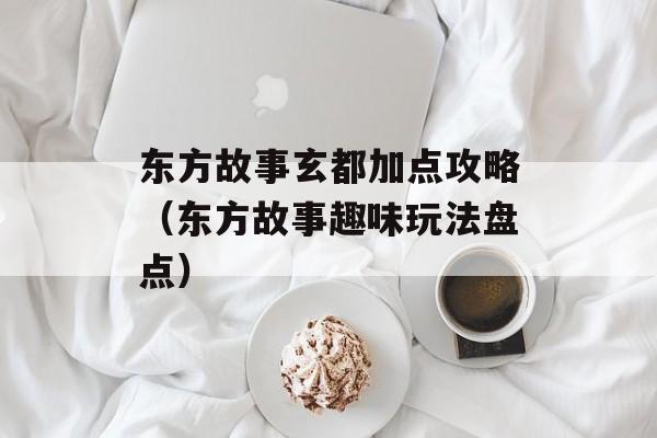 东方故事玄都加点攻略（东方故事趣味玩法盘点）