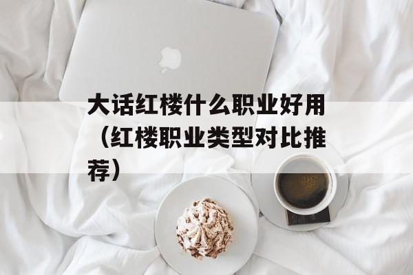 大话红楼什么职业好用（红楼职业类型对比推荐）