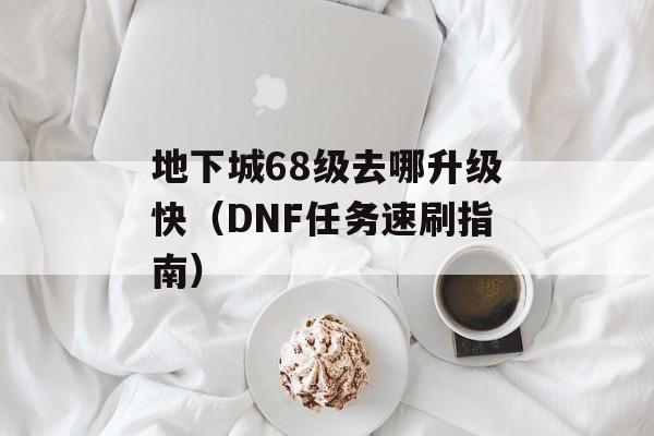 地下城68级去哪升级快（DNF任务速刷指南）