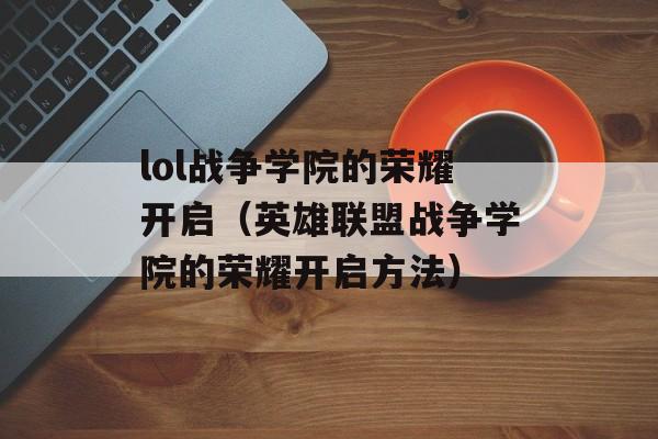 lol战争学院的荣耀开启（英雄联盟战争学院的荣耀开启方法）