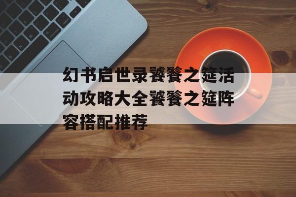 幻书启世录饕餮之筵活动攻略大全饕餮之筵阵容搭配推荐