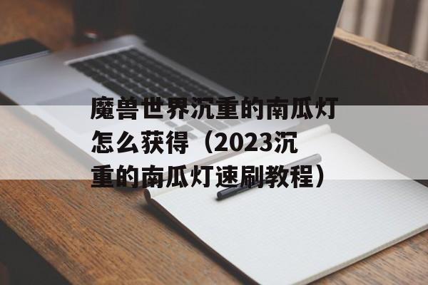 魔兽世界沉重的南瓜灯怎么获得（2023沉重的南瓜灯速刷教程）