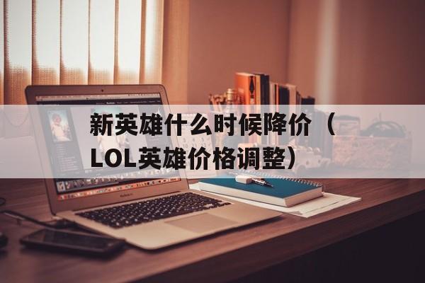 新英雄什么时候降价（LOL英雄价格调整）