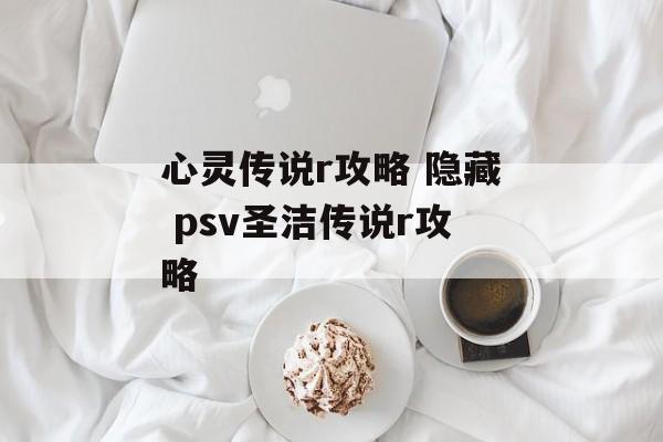 心灵传说r攻略 隐藏 psv圣洁传说r攻略