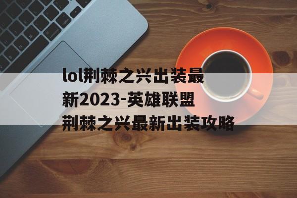 lol荆棘之兴出装最新2023-英雄联盟荆棘之兴最新出装攻略