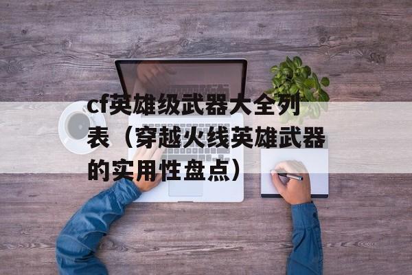 cf英雄级武器大全列表（穿越火线英雄武器的实用性盘点）