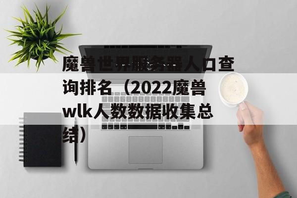 魔兽世界服务器人口查询排名（2022魔兽wlk人数数据收集总结）